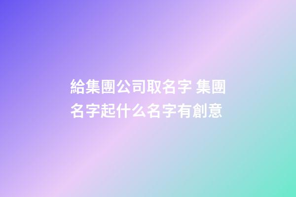 給集團公司取名字 集團名字起什么名字有創意-第1張-公司起名-玄機派